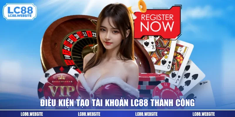 Điều kiện tạo tài khoản LC88 thành công