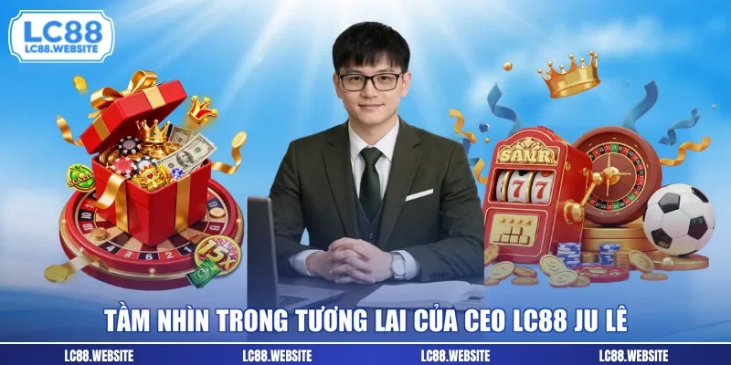 Tầm nhìn trong tương lai của CEO LC88 Ju Lê