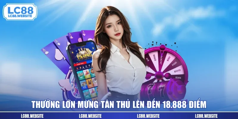 Thưởng lớn mừng tân thủ lên đến 18.888 điểm
